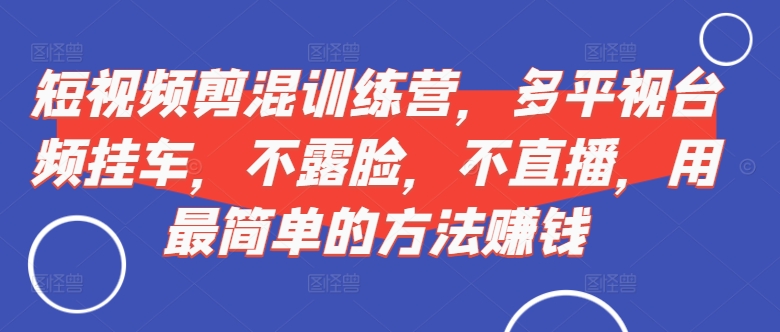 短视频‮剪混‬训练营，多平‮视台‬频挂车，不露脸，不直播，用最简单的方法赚钱-资源社