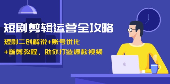 短剧剪辑运营全攻略：短剧二创解说+账号优化+燃剪教程，助你打造爆款视频-资源社