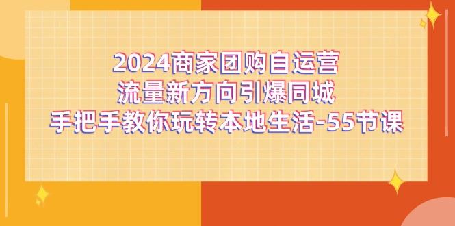 2024商家团购-自运营流量新方向引爆同城，手把手教你玩转本地生活-55节课-资源社