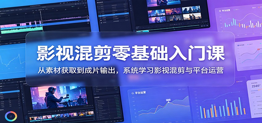 影视混剪零基础入门课:从素材获取到成片输出,系统学习影视混剪与平台运营-资源社