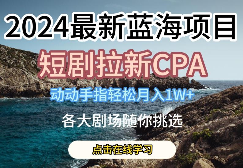 2024最新蓝海项日，短剧拉新CPA，动动手指轻松月入1W，全各大剧场随你挑选【揭秘】-资源社