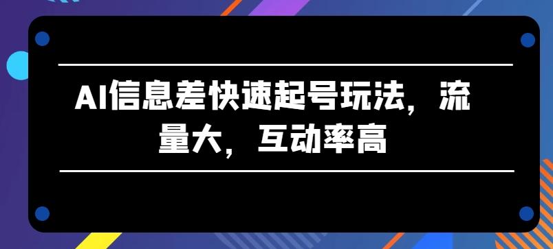 AI信息差快速起号玩法，流量大，互动率高【揭秘】-资源社