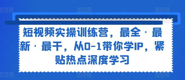 短视频实操训练营，最全·最新·最干，从0-1带你学IP，紧贴热点深度学习-资源社