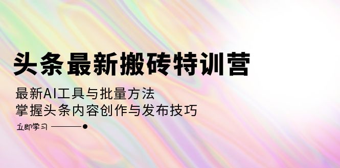 头条最新搬砖特训营：最新AI工具与批量方法，掌握头条内容创作与发布技巧-资源社