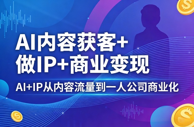 AI内容获客+做IP+商业变现，AI+IP从内容流量到一人公司商业化-资源社