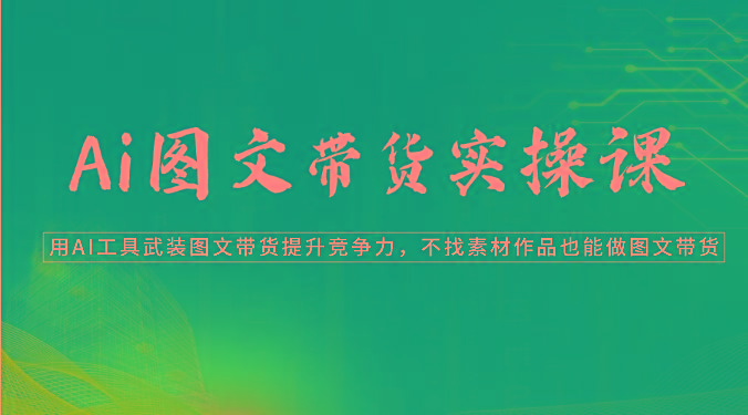 Ai图文带货实操课-用AI工具武装图文带货提升竞争力，不找素材作品也能做图文带货-资源社