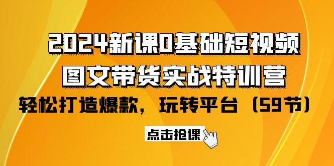 (9911期)2024新课0基础短视频+图文带货实战特训营：玩转平台，轻松打造爆款(59节)-资源社