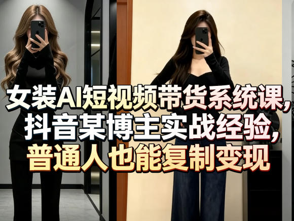 女装AI短视频带货系统课，抖音某博主实战经验，普通人也能复制变现-资源社