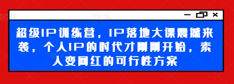 超级IP训练营，IP落地大课震撼来袭，个人IP的时代才刚刚开始，素人变网红的可行性方案-资源社