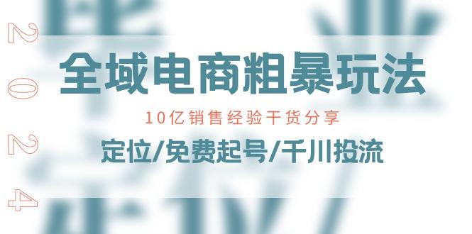 全域电商-粗暴玩法课：10亿销售经验干货分享！定位/免费起号/千川投流-资源社