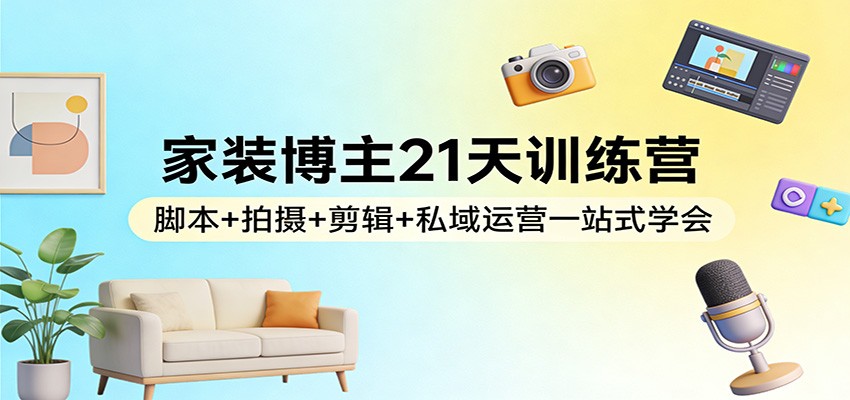家装博主21天训练营：脚本+拍摄+剪辑+私域运营一站式学会-资源社
