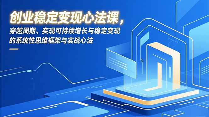 创业稳定变现心法课，穿越周期、实现可持续增长与稳定变现的系统性思维框架与实战心法-资源社
