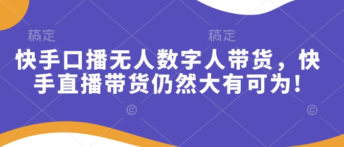 快手口播无人数字人带货，快手直播带货仍然大有可为!-资源社