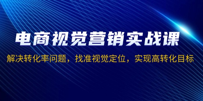 电商视觉营销实战课，解决转化率问题，找准视觉定位，实现高转化目标-资源社