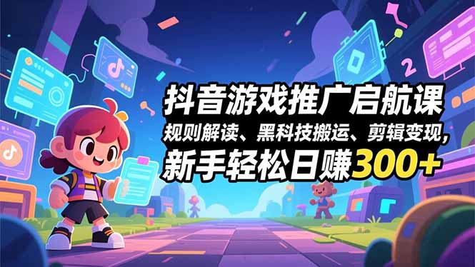 抖音游戏推广启航课,规则解读、黑科技搬运、剪辑变现,新手轻松日赚300+-资源社