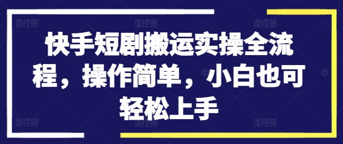 快手短剧搬运实操全流程，操作简单，小白也可轻松上手-资源社