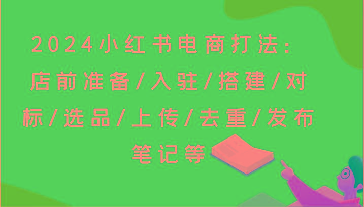 2024小红书电商打法：店前准备/入驻/搭建/对标/选品/上传/去重/发布笔记等-资源社