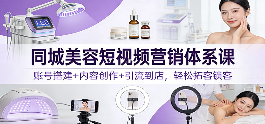 同城美容短视频营销体系课：账号搭建+内容创作+引流到店，轻松拓客锁客-资源社
