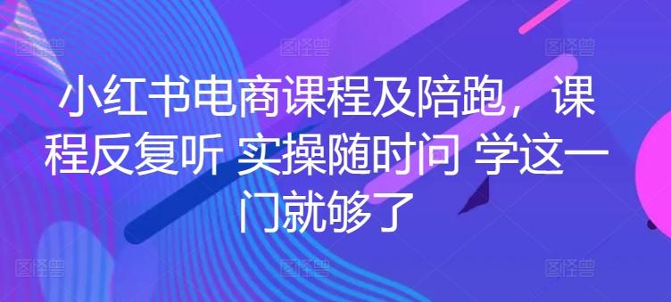 小红书电商课程及陪跑，课程反复听 实操随时问 学这一门就够了-资源社