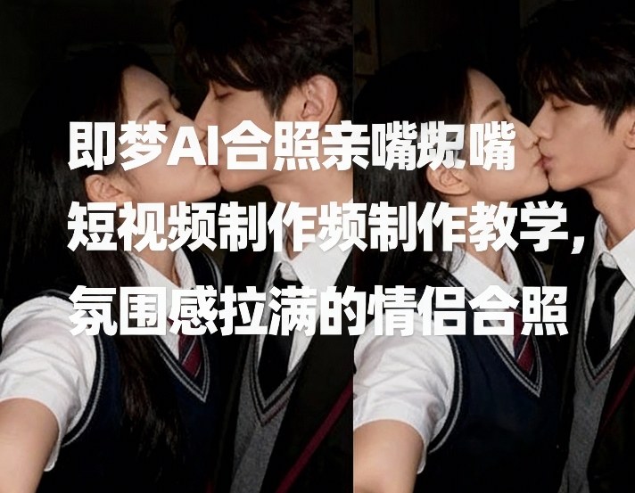 即梦AI合照亲嘴短视频制作教学，氛围感拉满的情侣合照-资源社