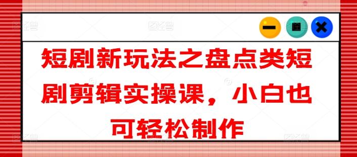 短剧新玩法之盘点类短剧剪辑实操课，小白也可轻松制作-资源社