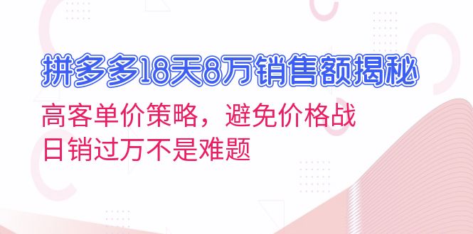 拼多多18天8万销售额揭秘：高客单价策略，避免价格战，日销过万不是难题-资源社