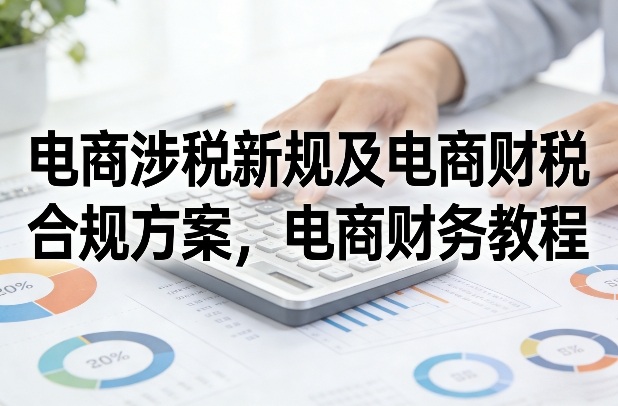 电商涉税新规及电商财税合规方案，电商财务教程-资源社
