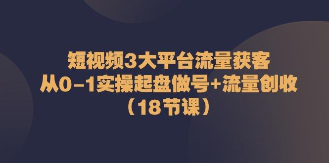 短视频3大平台流量获客：从0-1实操起盘做号+流量创收(18节课)-资源社