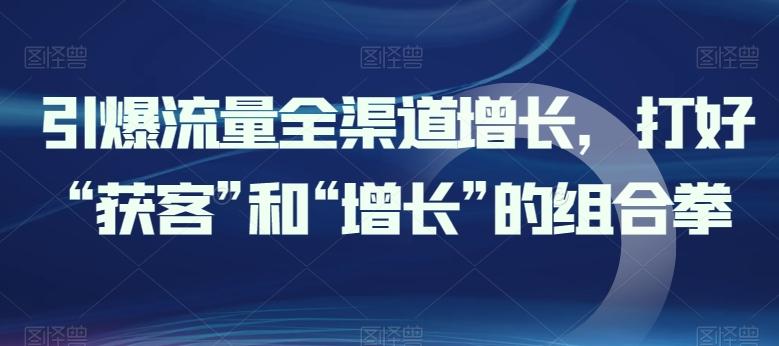 引爆流量全渠道增长，打好“获客”和“增长”的组合拳-资源社