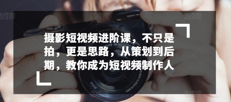 摄影短视频进阶课，不只是拍，更是思路，从策划到后期，教你成为短视频制作人-资源社