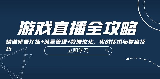 游戏直播全攻略：精准账号打造+流量管理+数据优化，实战话术与复盘技巧-资源社