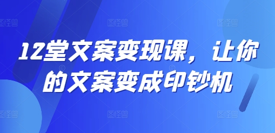 12堂文案变现课，让你的文案变成印钞机-资源社