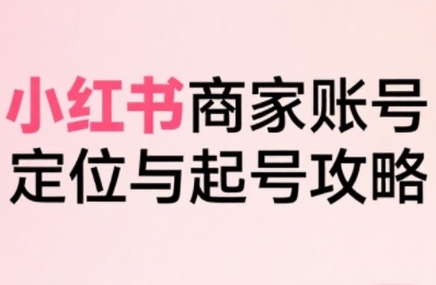 小红书电商全链路实战从定位到爆单,系统拆解小红书商家起号全流程(更新)-资源社