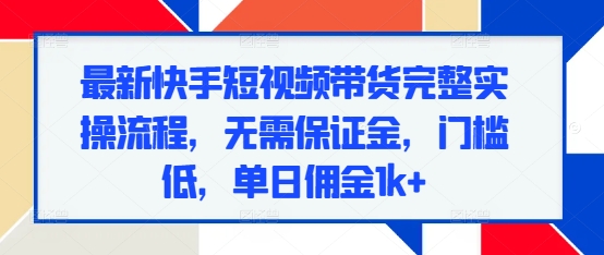 最新快手短视频带货完整实操流程，无需保证金，门槛低，单日佣金1k+-资源社