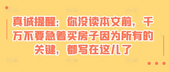 某付费文章：真诚提醒：你没读本文前，千万不要急着买房子因为所有的关键，都写在这儿了-资源社