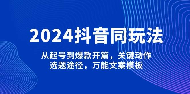 2024抖音同玩法，从起号到爆款开篇，关键动作，选题途径，万能文案模板-资源社