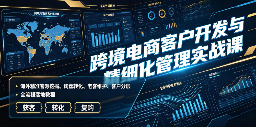 跨境电商客户开发与精细化管理实战课|海外精准客源挖掘、询盘转化、老客维护、客户分层全流程落地教程-资源社