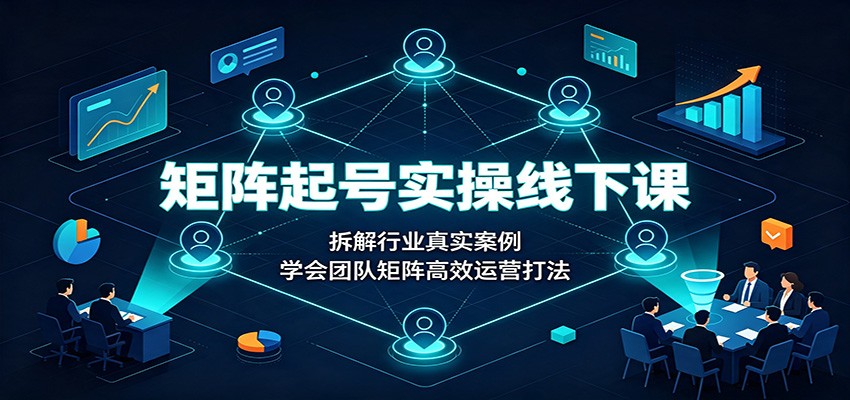 矩阵起号实操线下课:拆解行业真实案例,学会团队矩阵高效运营打法-资源社