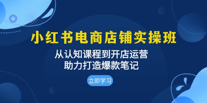 小红书电商店铺实操班：从认知课程到开店运营，助力打造爆款笔记-资源社