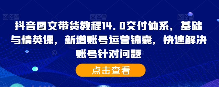 抖音图文带货教程14.0交付体系，基础与精英课，新增账号运营锦囊，快速解决账号针对问题-资源社