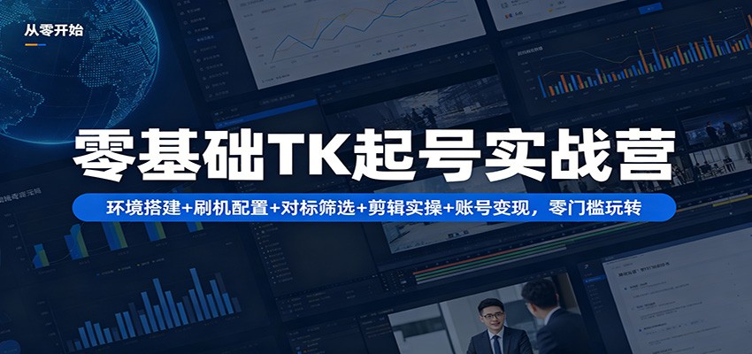 零基础TK起号实战营：环境搭建+ 刷机配置+对标筛选+剪辑实操+账号变现，零门槛玩转-资源社