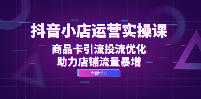 抖音小店运营实操课：商品卡引流投流优化，助力店铺流量暴增-资源社