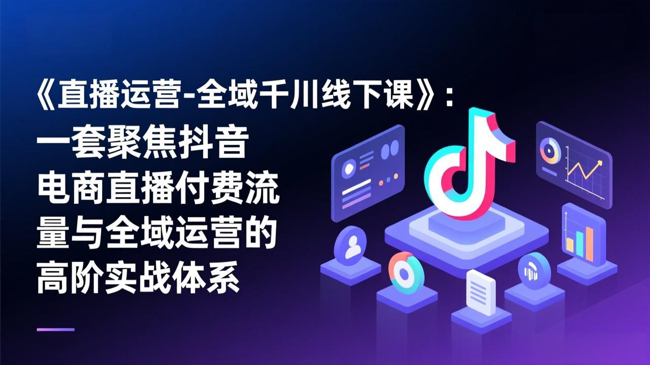 《直播运营-全域千川线下课》：一套聚焦抖音电商直播付费流量与全域运营的高阶实战体系-资源社