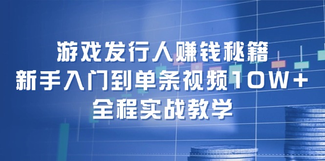 游戏发行人赚钱秘籍：新手入门到单条视频10W+，全程实战教学-资源社