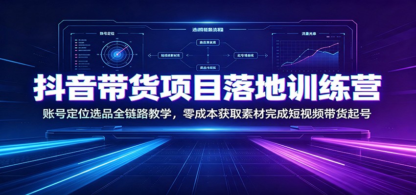 抖音带货项目落地训练营：账号定位选品全链路教学，零成本获取素材完成短视频带货起号-资源社