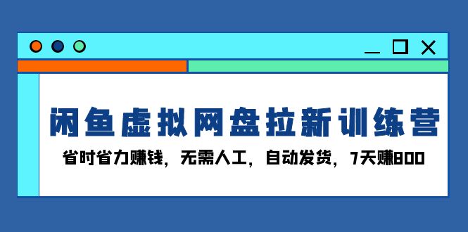 闲鱼虚拟网盘拉新训练营：省时省力赚钱，无需人工，自动发货，7天赚800-资源社