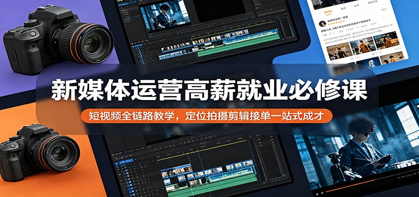 新媒体运营高薪就业必修课：短视频全链路教学，定位拍摄剪辑接单一站式成才-资源社