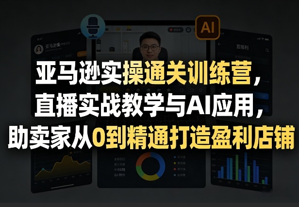 亚马逊实操通关训练营，直播实战教学与AI应用，助卖家从0到精通打造盈利店铺(更新8月17日)-资源社