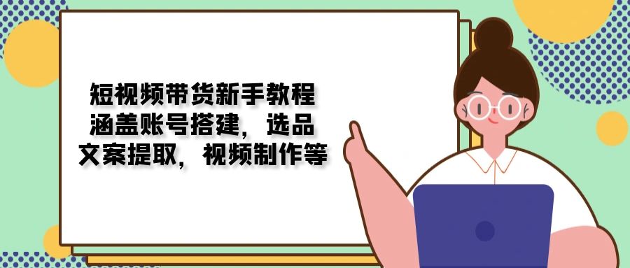 短视频带货新手教程：涵盖账号搭建，选品，文案提取，视频制作等-资源社