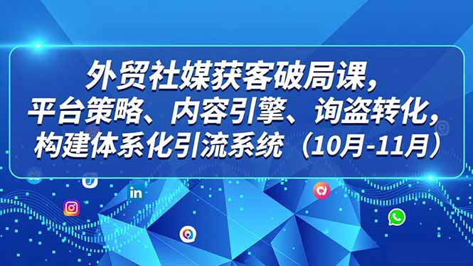 外贸 社媒获客破局课,平台策略、内容引擎、询盘转化,构建体系化引流系统(10月-11月-资源社